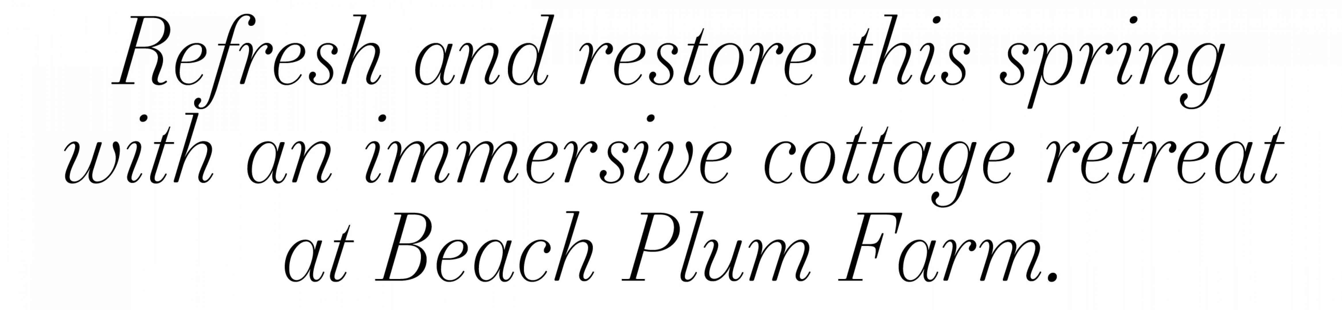 text that reads 'Refresh and restore this spring with an immersive cottage retreat at Beach Plum Farm'